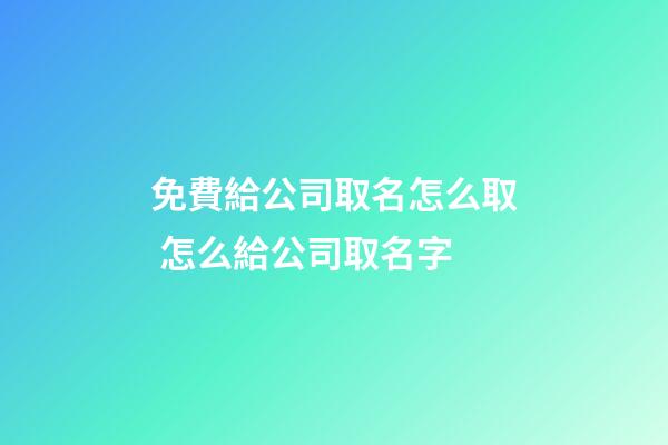 免費給公司取名怎么取 怎么給公司取名字